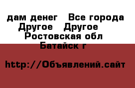 дам денег - Все города Другое » Другое   . Ростовская обл.,Батайск г.